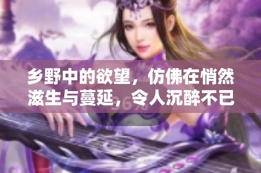 乡野中的欲望，仿佛在悄然滋生与蔓延，令人沉醉不已