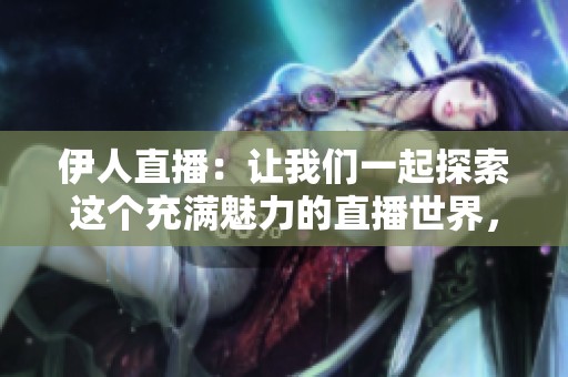 伊人直播：让我们一起探索这个充满魅力的直播世界，享受精彩内容的乐趣！