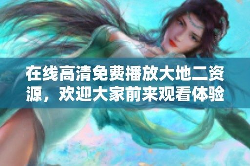 在线高清免费播放大地二资源，欢迎大家前来观看体验精彩内容