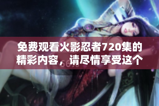 免费观看火影忍者720集的精彩内容，请尽情享受这个梦想之旅