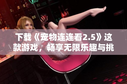 下载《宠物连连看2.5》这款游戏，畅享无限乐趣与挑战吧！