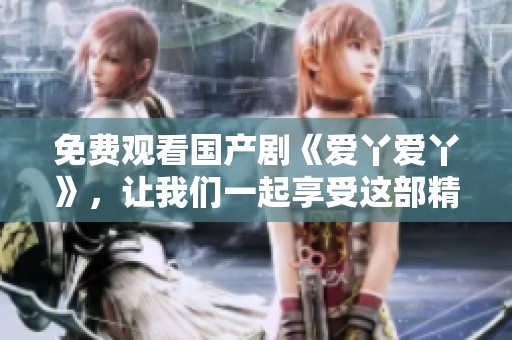 免费观看国产剧《爱丫爱丫》，让我们一起享受这部精彩的作品