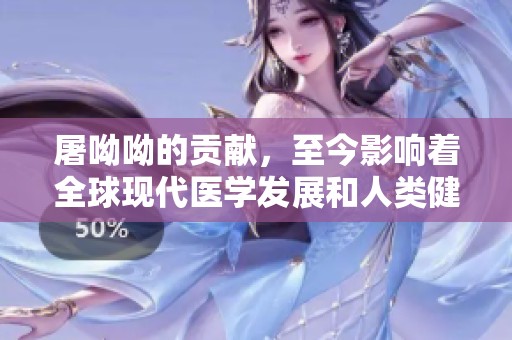 屠呦呦的贡献，至今影响着全球现代医学发展和人类健康