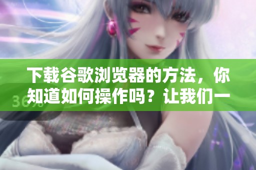 下载谷歌浏览器的方法，你知道如何操作吗？让我们一起来看看吧！