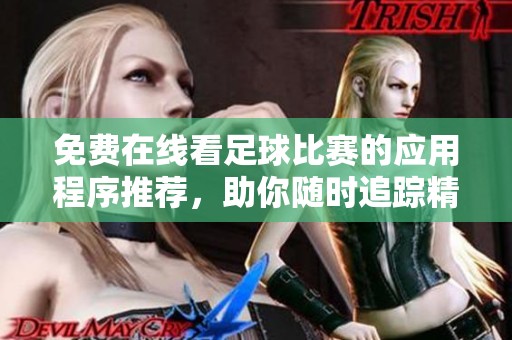 免费在线看足球比赛的应用程序推荐，助你随时追踪精彩赛事直播