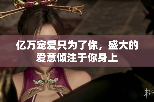 亿万宠爱只为了你，盛大的爱意倾注于你身上
