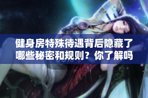 健身房特殊待遇背后隐藏了哪些秘密和规则？你了解吗？
