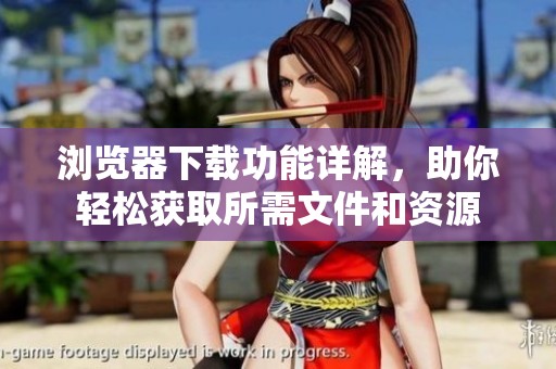 浏览器下载功能详解，助你轻松获取所需文件和资源