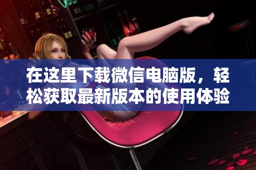 在这里下载微信电脑版，轻松获取最新版本的使用体验！