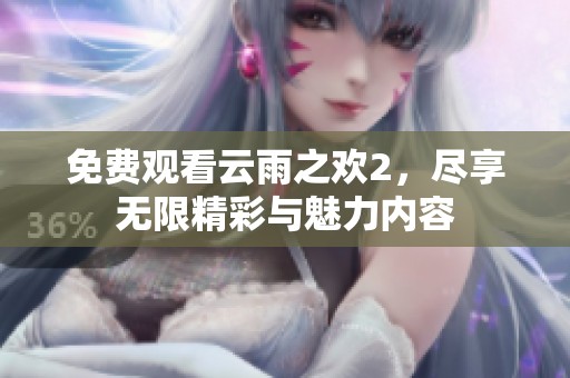 免费观看云雨之欢2，尽享无限精彩与魅力内容
