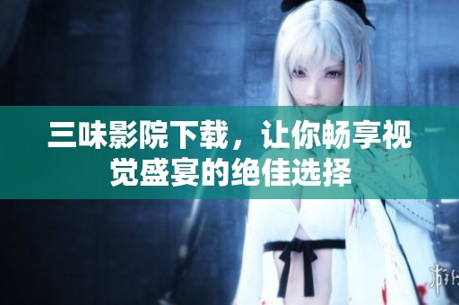 三味影院下载，让你畅享视觉盛宴的绝佳选择