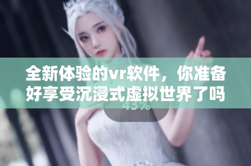 全新体验的vr软件，你准备好享受沉浸式虚拟世界了吗