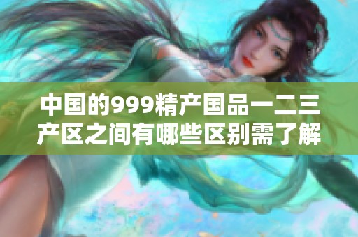 中国的999精产国品一二三产区之间有哪些区别需了解的细节呢