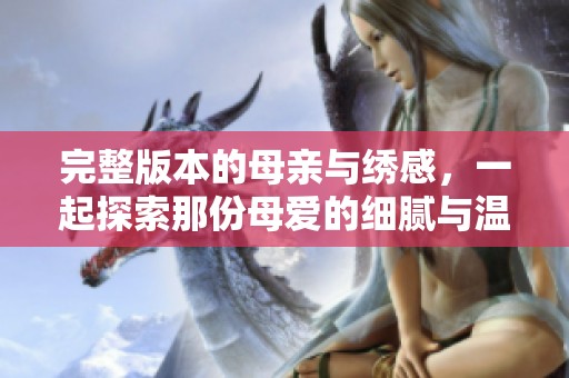 完整版本的母亲与绣感，一起探索那份母爱的细腻与温暖