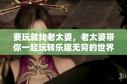 要玩就找老太婆，老太婆带你一起玩转乐趣无穷的世界