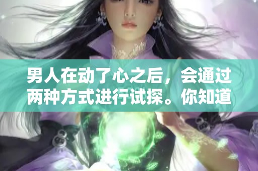 男人在动了心之后，会通过两种方式进行试探。你知道这两种试探是什么吗？