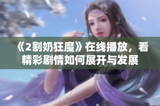 《2割奶狂魔》在线播放，看精彩剧情如何展开与发展