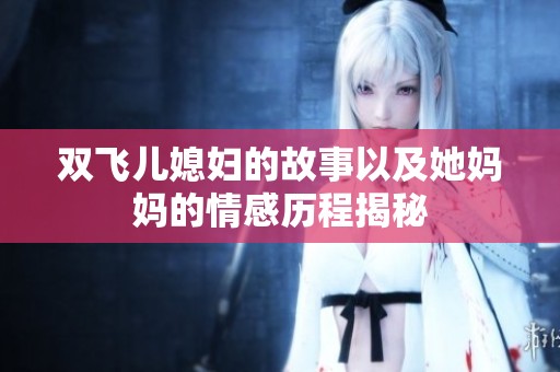 双飞儿媳妇的故事以及她妈妈的情感历程揭秘
