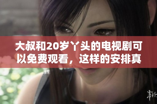 大叔和20岁丫头的电视剧可以免费观看，这样的安排真是太有趣了！
