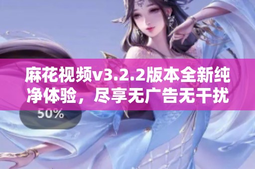 麻花视频v3.2.2版本全新纯净体验，尽享无广告无干扰观影乐趣