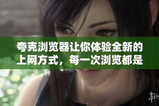 夸克浏览器让你体验全新的上网方式，每一次浏览都是一次精彩的旅程