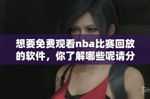 想要免费观看nba比赛回放的软件，你了解哪些呢请分享一下吧