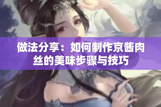 做法分享：如何制作京酱肉丝的美味步骤与技巧