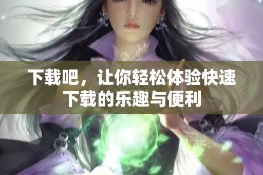 下载吧，让你轻松体验快速下载的乐趣与便利