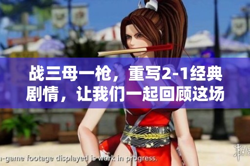 战三母一枪，重写2-1经典剧情，让我们一起回顾这场精彩对决！