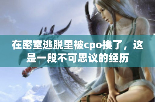 在密室逃脱里被cpo挨了，这是一段不可思议的经历