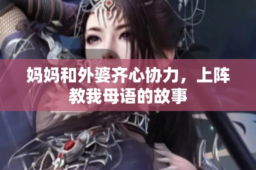 妈妈和外婆齐心协力，上阵教我母语的故事