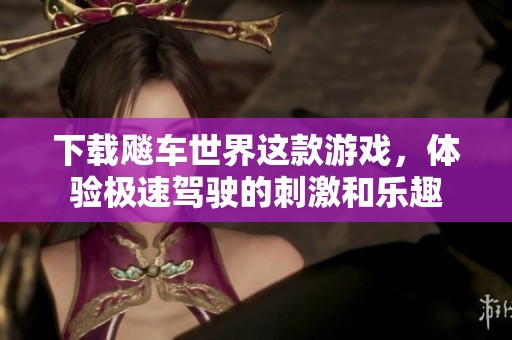下载飚车世界这款游戏，体验极速驾驶的刺激和乐趣