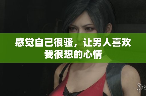 感觉自己很骚，让男人喜欢我很想的心情