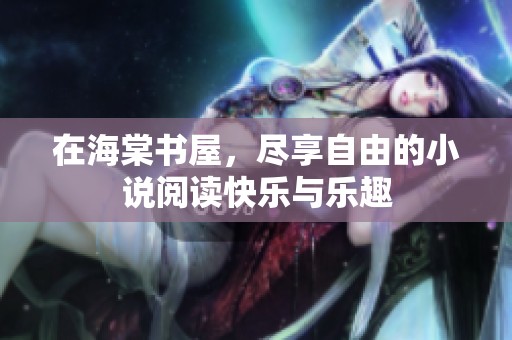 在海棠书屋，尽享自由的小说阅读快乐与乐趣