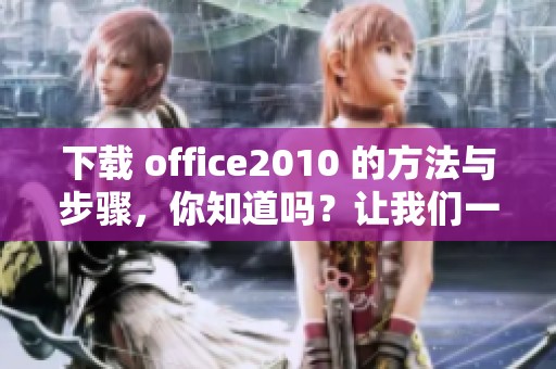 下载 office2010 的方法与步骤，你知道吗？让我们一起探索一番吧！