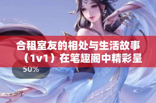 合租室友的相处与生活故事（1v1）在笔趣阁中精彩呈现