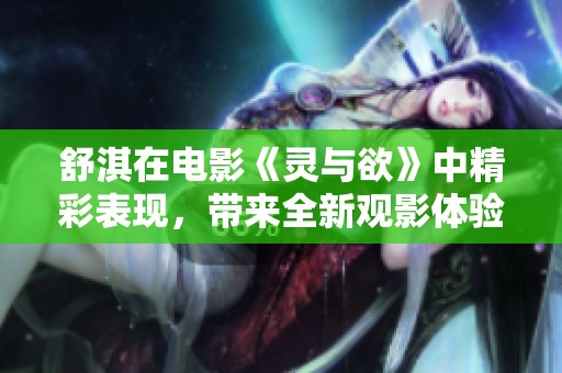 舒淇在电影《灵与欲》中精彩表现，带来全新观影体验