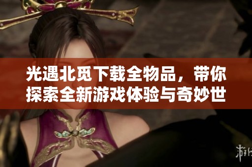 光遇北觅下载全物品，带你探索全新游戏体验与奇妙世界