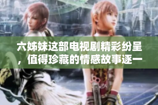 六姊妹这部电视剧精彩纷呈，值得珍藏的情感故事逐一展现