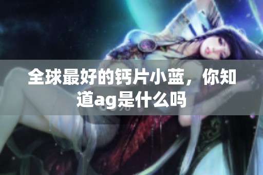 全球最好的钙片小蓝，你知道ag是什么吗
