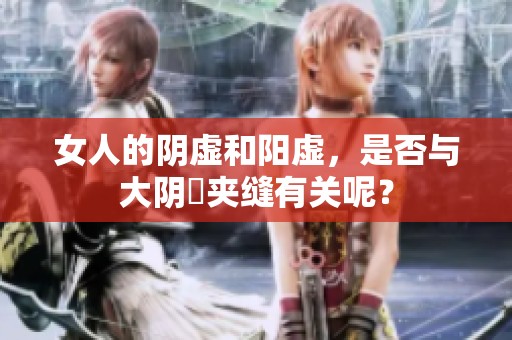 女人的阴虚和阳虚，是否与大阴脣夹缝有关呢？