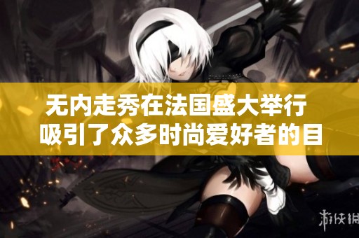 无内走秀在法国盛大举行 吸引了众多时尚爱好者的目光