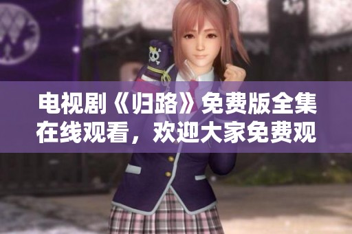电视剧《归路》免费版全集在线观看，欢迎大家免费观看精彩内容！