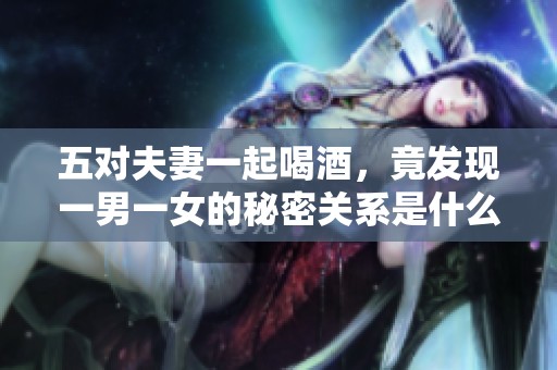 五对夫妻一起喝酒，竟发现一男一女的秘密关系是什么