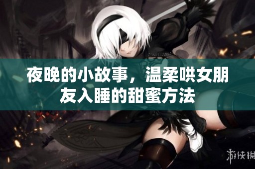 夜晚的小故事，温柔哄女朋友入睡的甜蜜方法