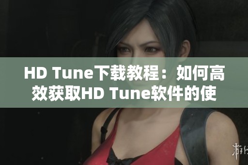HD Tune下载教程：如何高效获取HD Tune软件的使用方法与安装步骤