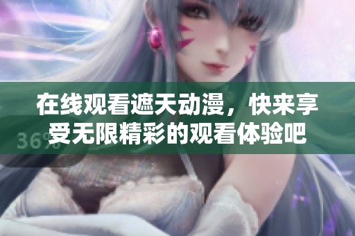 在线观看遮天动漫，快来享受无限精彩的观看体验吧