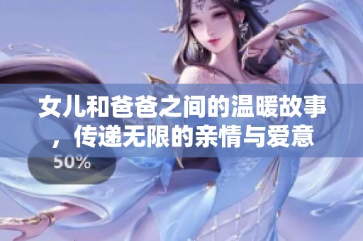 女儿和爸爸之间的温暖故事，传递无限的亲情与爱意