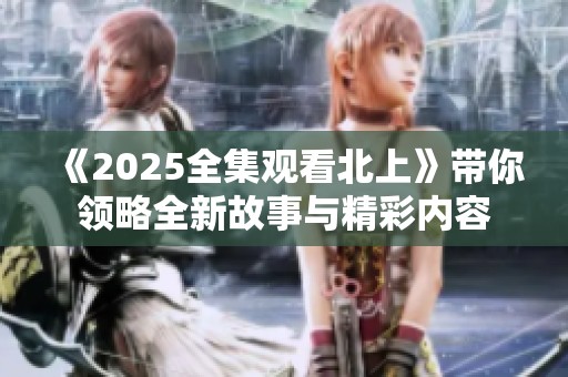 《2025全集观看北上》带你领略全新故事与精彩内容