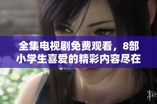 全集电视剧免费观看，8部小学生喜爱的精彩内容尽在此处
